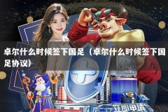 卓尔什么时候签下国足（卓尔什么时候签下国足协议）