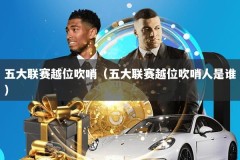 五大联赛越位吹哨（五大联赛越位吹哨人是谁）