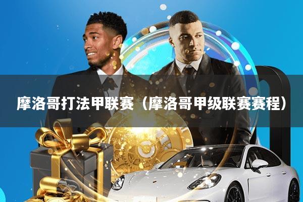 摩洛哥打法甲联赛(摩洛哥甲级联赛赛程)