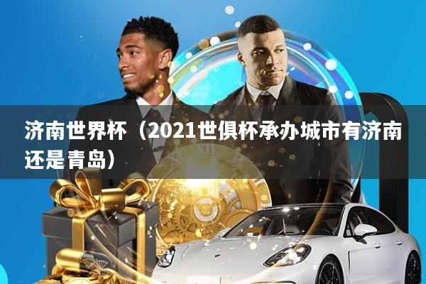 济南世界杯(2021世俱杯承办城市有济南还是青岛)